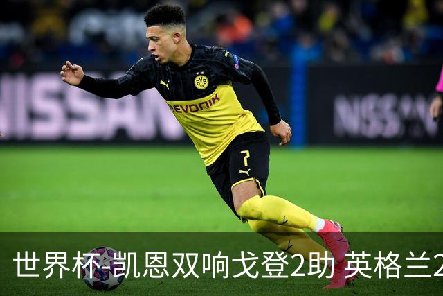 世界杯-凯恩双响戈登2助 英格兰2-1逆转绝杀民主刚果