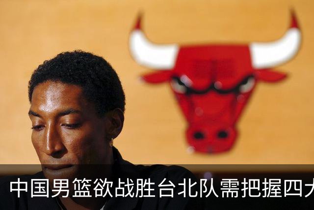 中国男篮欲战胜台北队需把握四大关键原则，避免失误