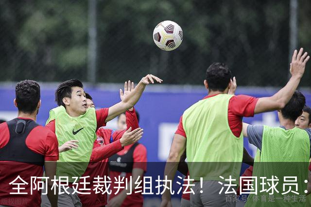 全阿根廷裁判组执法！法国球员：他们有这种能力，我们只想赢比赛