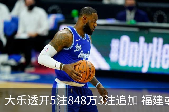 大乐透开5注848万3注追加 福建或爆3054万大奖