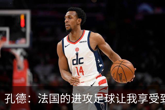 孔德：法国的进攻足球让我享受到乐趣 姆巴佩很好地履行队长职责