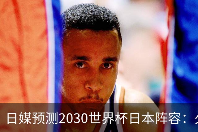 日媒预测2030世界杯日本阵容：久保建英中村敬斗铃木彩艳仍是主力