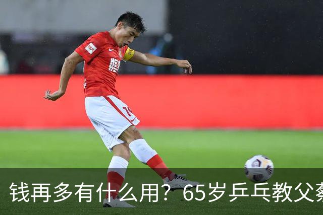 钱再多有什么用？65岁乒乓教父蔡振华现状，给所有老年人提了个醒