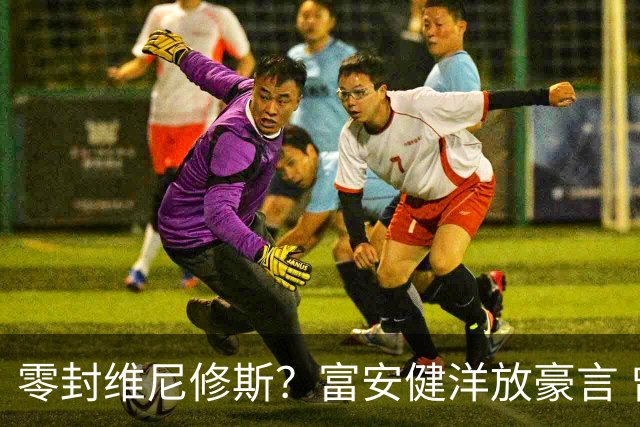 零封维尼修斯？富安健洋放豪言 曾成功防住萨拉赫孙兴慜